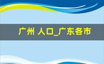 广州 人口_广东各市外来人口